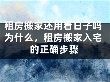 租房搬家还用看日子吗为什么,租房搬家入宅的正确步骤