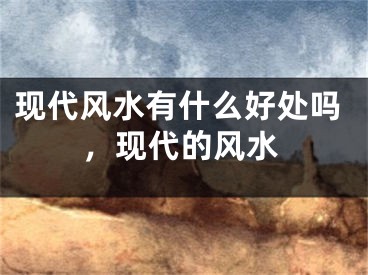 现代风水有什么好处吗，现代的风水