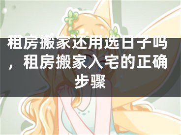 租房搬家还用选日子吗，租房搬家入宅的正确步骤