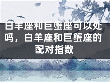 白羊座和巨蟹座可以处吗,白羊座和巨蟹座的配对指数