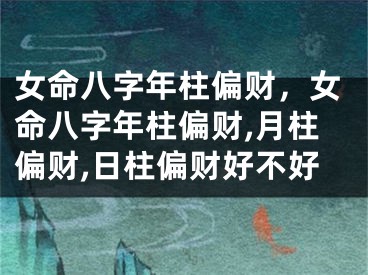 女命八字年柱偏财,女命八字年柱偏财,月柱偏财,日柱偏财好不好