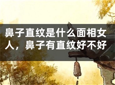 鼻子直纹是什么面相女人，鼻子有直纹好不好