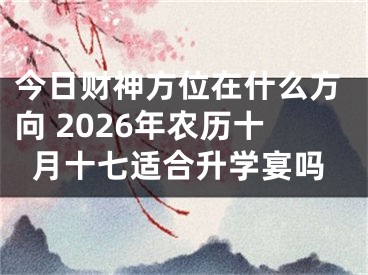 今日财神方位在什么方向 2026年农历十月十七适合升学宴吗