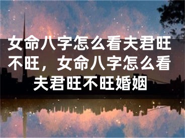 女命八字怎么看夫君旺不旺，女命八字怎么看夫君旺不旺婚姻