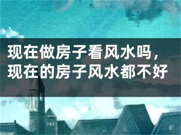 现在做房子看风水吗,现在的房子风水都不好