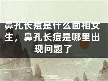 鼻孔长痘是什么面相女生,鼻孔长痘是哪里出现问题了