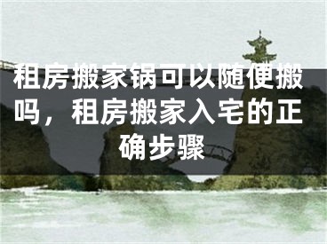 租房搬家锅可以随便搬吗，租房搬家入宅的正确步骤