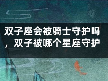 双子座会被骑士守护吗,双子被哪个星座守护