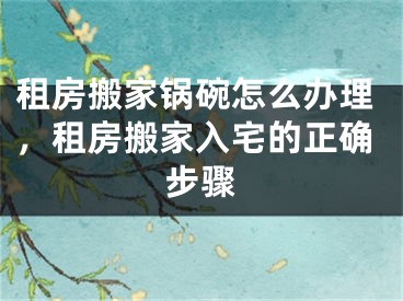 租房搬家锅碗怎么办理，租房搬家入宅的正确步骤