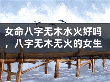 女命八字无木水火好吗,八字无木无火的女生