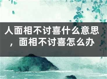 人面相不讨喜什么意思,面相不讨喜怎么办