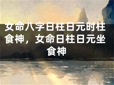 女命八字日柱日元时柱食神，女命日柱日元坐食神