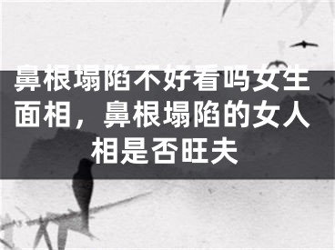 鼻根塌陷不好看吗女生面相,鼻根塌陷的女人相是否旺夫