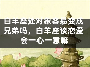 白羊座处对象容易变成兄弟吗，白羊座谈恋爱会一心一意嘛
