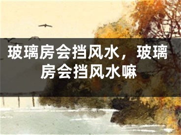 玻璃房会挡风水，玻璃房会挡风水嘛