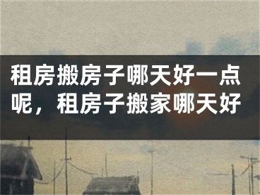 租房搬房子哪天好一点呢，租房子搬家哪天好