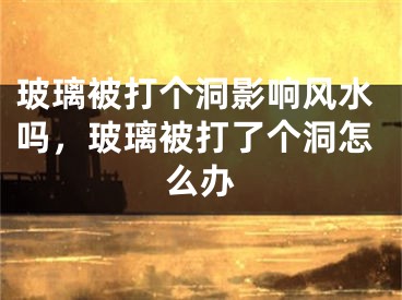 玻璃被打个洞影响风水吗，玻璃被打了个洞怎么办