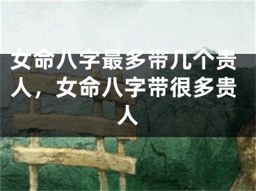 女命八字最多带几个贵人，女命八字带很多贵人