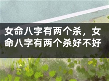 女命八字有两个杀,女命八字有两个杀好不好