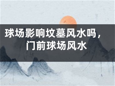 球场影响坟墓风水吗，门前球场风水