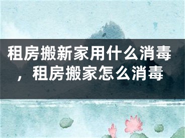 租房搬新家用什么消毒，租房搬家怎么消毒