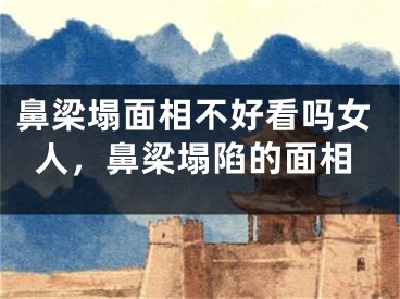 鼻梁塌面相不好看吗女人，鼻梁塌陷的面相