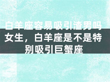 白羊座容易吸引渣男吗女生,白羊座是不是特别吸引巨蟹座