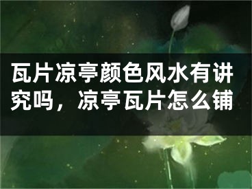 瓦片凉亭颜色风水有讲究吗，凉亭瓦片怎么铺