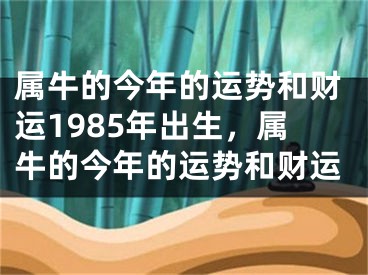 属牛的今年的运势和财运1985年出生，属牛的今年的运势和财运