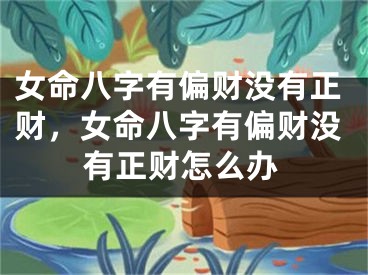 女命八字有偏财没有正财,女命八字有偏财没有正财怎么办