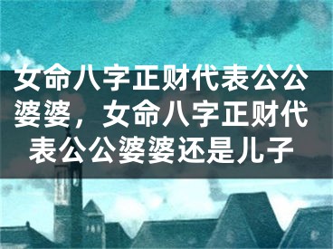 女命八字正财代表公公婆婆,女命八字正财代表公公婆婆还是儿子