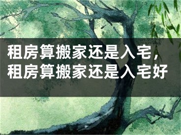 租房算搬家还是入宅，租房算搬家还是入宅好