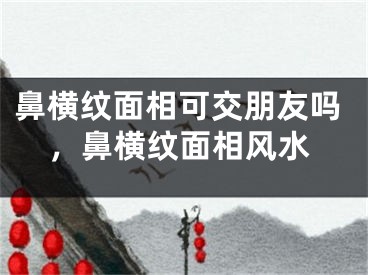 鼻横纹面相可交朋友吗,鼻横纹面相风水