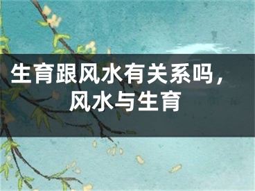 生育跟风水有关系吗,风水与生育