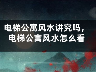 电梯公寓风水讲究吗,电梯公寓风水怎么看