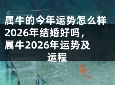 属牛的今年运势怎么样2026年结婚好吗,属牛2026年运势及运程