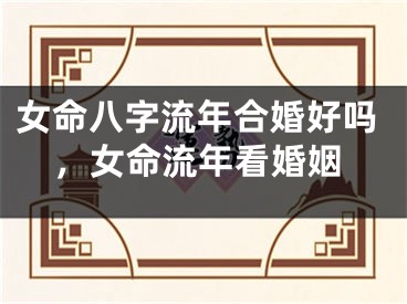 女命八字流年合婚好吗,女命流年看婚姻
