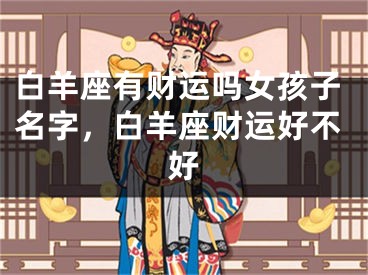 白羊座有财运吗女孩子名字，白羊座财运好不好