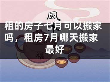 租的房子七月可以搬家吗，租房7月哪天搬家最好