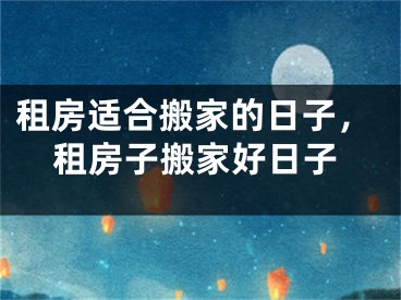 租房适合搬家的日子，租房子搬家好日子