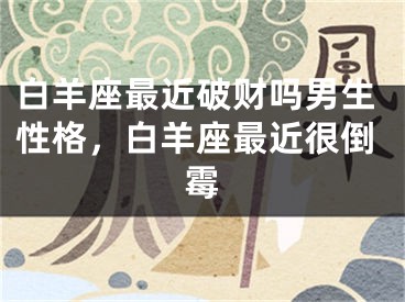 白羊座最近破财吗男生性格，白羊座最近很倒霉