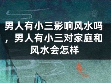 男人有小三影响风水吗,男人有小三对家庭和风水会怎样