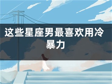 这些星座男最喜欢用冷暴力