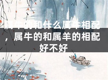 属牛的和什么属牛相配,属牛的和属羊的相配好不好