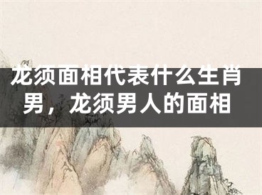龙须面相代表什么生肖男，龙须男人的面相