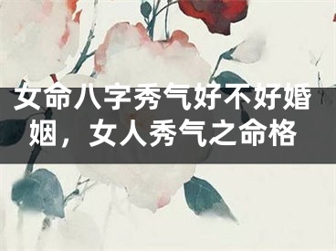 女命八字秀气好不好婚姻,女人秀气之命格