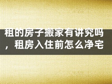 租的房子搬家有讲究吗，租房入住前怎么净宅