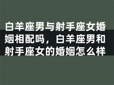 白羊座男与射手座女婚姻相配吗,白羊座男和射手座女的婚姻怎么样