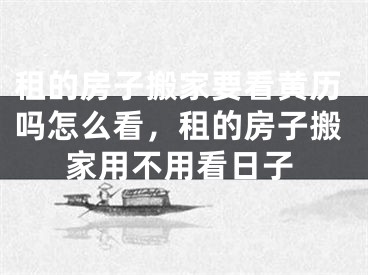 租的房子搬家要看黄历吗怎么看,租的房子搬家用不用看日子