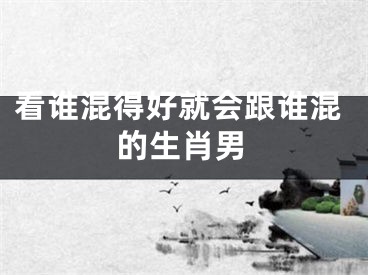 看谁混得好就会跟谁混的生肖男